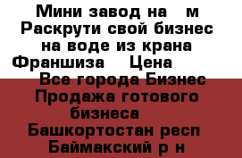 Мини завод на 30м.Раскрути свой бизнес на воде из крана.Франшиза. › Цена ­ 105 000 - Все города Бизнес » Продажа готового бизнеса   . Башкортостан респ.,Баймакский р-н